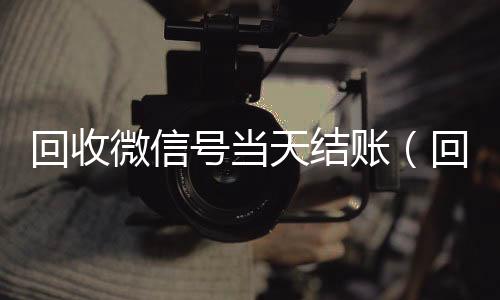 回收微信号当天结回收微信号账（回收微信号当天结账安全吗）