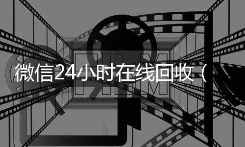 微信24小时在线收购微信号回收（微信24小时在线回收平台）